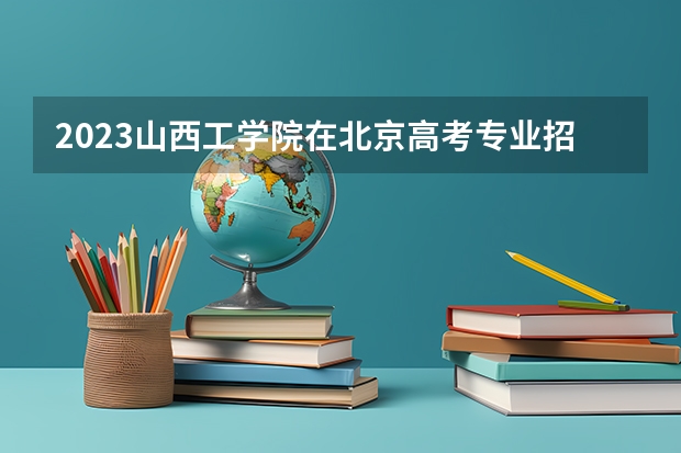 2023山西工学院在北京高考专业招生计划人数