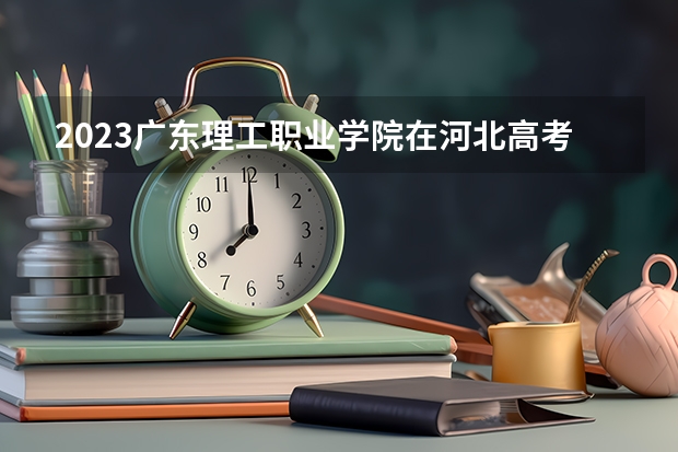 2023广东理工职业学院在河北高考专业招生计划人数