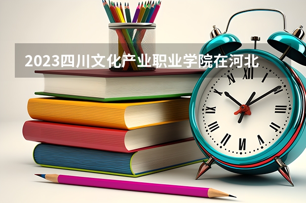 2023四川文化产业职业学院在河北高考专业招生计划人数