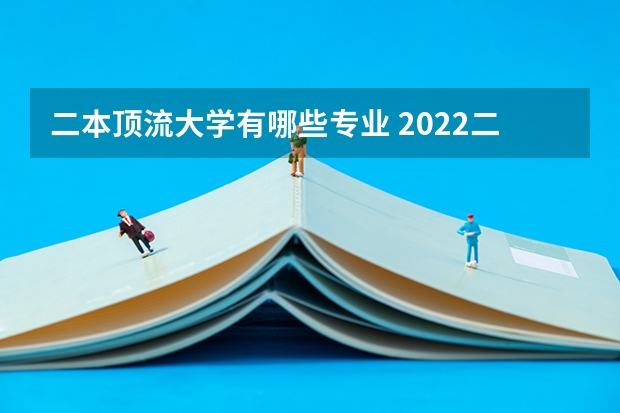 二本顶流大学有哪些专业 2022二本院校适合学什么专业学哪些专业好