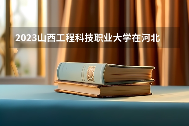 2023山西工程科技职业大学在河北高考专业招生计划人数