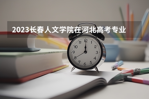 2023长春人文学院在河北高考专业招生计划人数