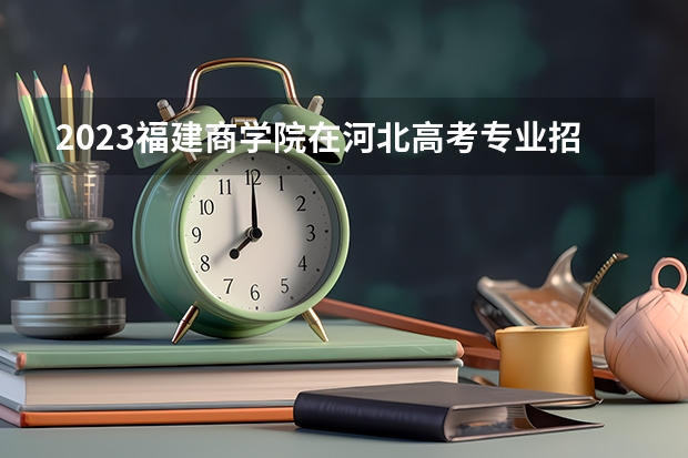 2023福建商学院在河北高考专业招生计划人数