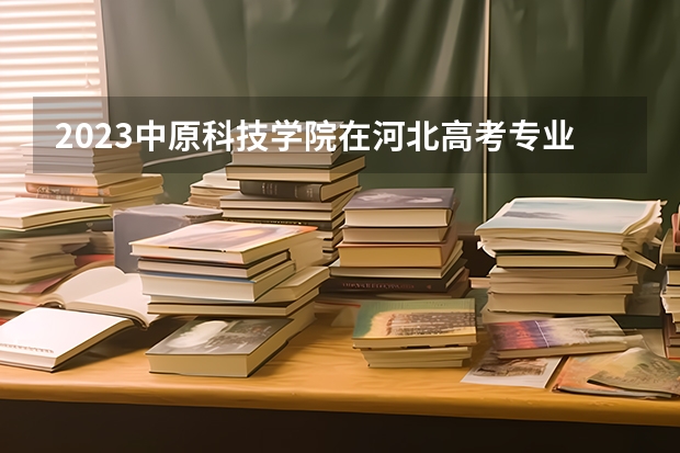 2023中原科技学院在河北高考专业招生计划人数