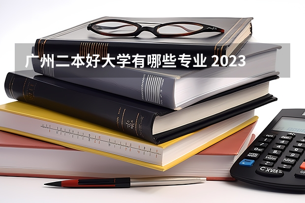 广州二本好大学有哪些专业 2023年就业率高的二本大学和专业有哪些