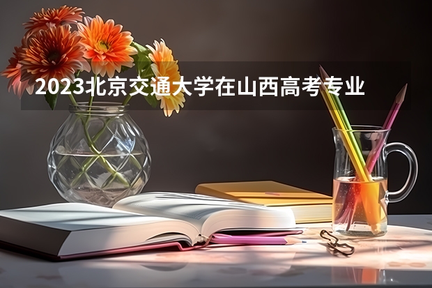 2023北京交通大学在山西高考专业招生计划人数