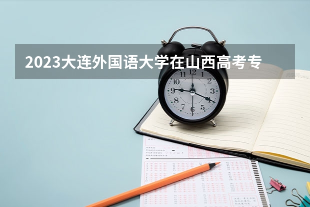 2023大连外国语大学在山西高考专业招生计划人数