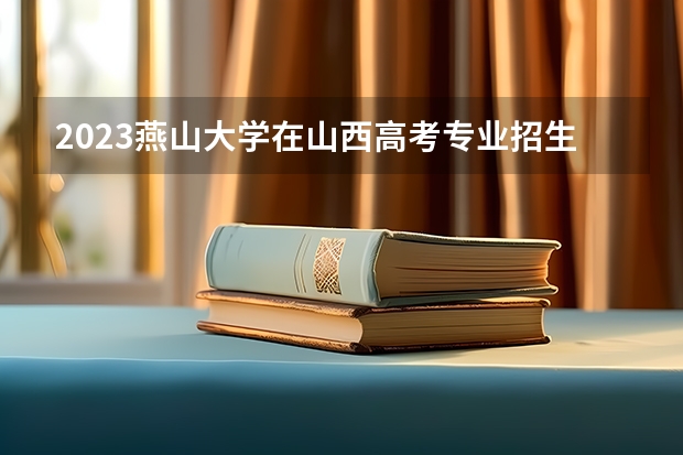 2023燕山大学在山西高考专业招生计划人数