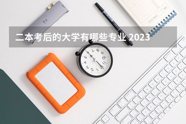 二本考后的大学有哪些专业 2023二本学校什么专业好就业 有哪些热门专业