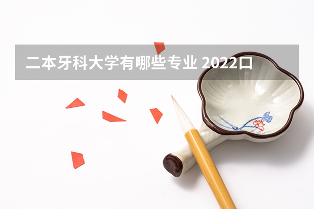 二本牙科大学有哪些专业 2022口腔医学最好的二本大学是哪些 口腔医学好就业吗