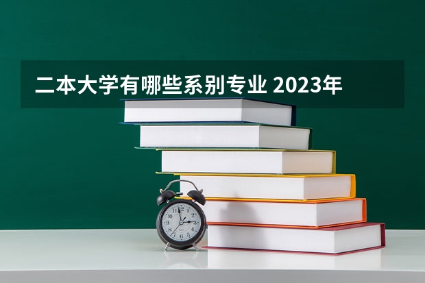 二本大学有哪些系别专业 2023年就业率高的二本大学和专业有哪些