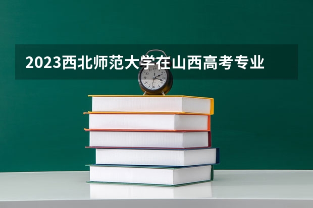 2023西北师范大学在山西高考专业招生计划人数