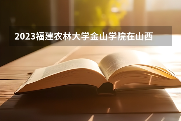 2023福建农林大学金山学院在山西高考专业招生计划人数