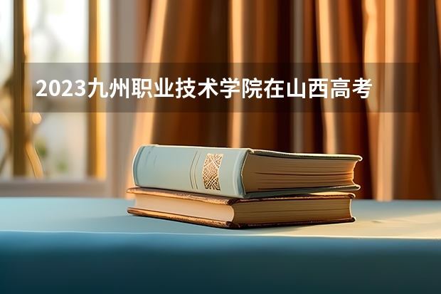 2023九州职业技术学院在山西高考专业招生计划人数