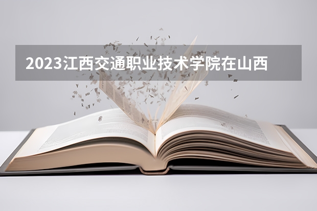 2023江西交通职业技术学院在山西高考专业招生计划人数