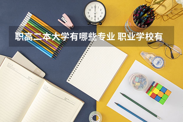 职高二本大学有哪些专业 职业学校有哪些专业？