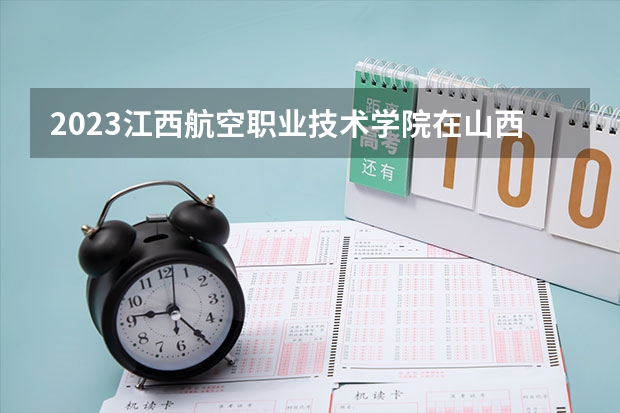 2023江西航空职业技术学院在山西高考专业招生计划人数