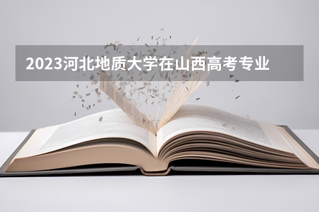 2023河北地质大学在山西高考专业招生计划人数