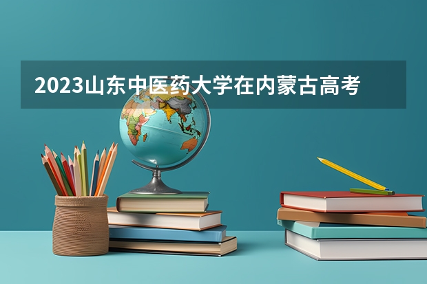 2023山东中医药大学在内蒙古高考专业招生计划人数