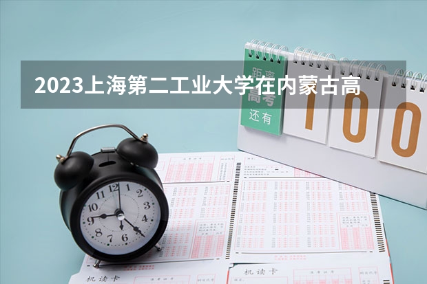 2023上海第二工业大学在内蒙古高考专业招生计划人数