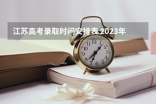 江苏高考录取时间安排表 2023年江苏省高考一分一段表什么时候公布