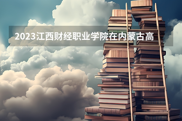 2023江西财经职业学院在内蒙古高考专业招生计划人数