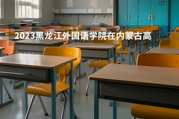 2023黑龙江外国语学院在内蒙古高考专业招生计划人数