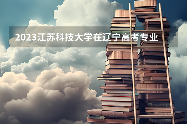 2023江苏科技大学在辽宁高考专业招生计划人数