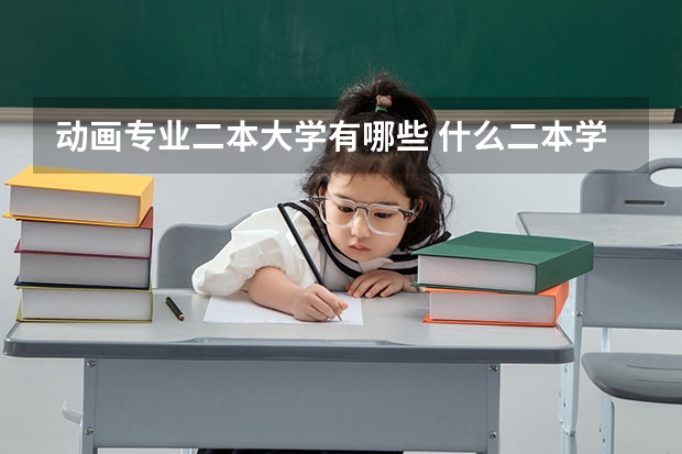 动画专业二本大学有哪些 什么二本学校的动漫设计专业最好