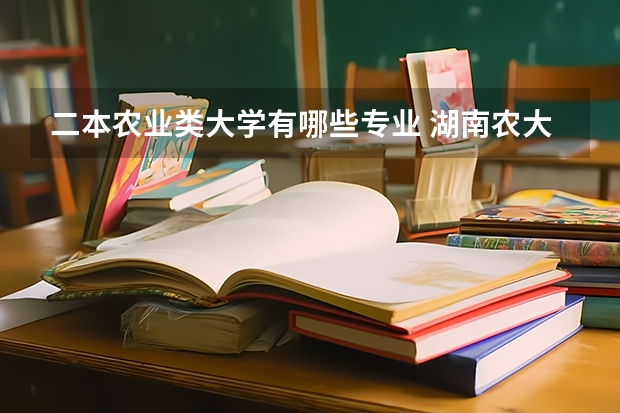 二本农业类大学有哪些专业 湖南农大在二本中有什么专业