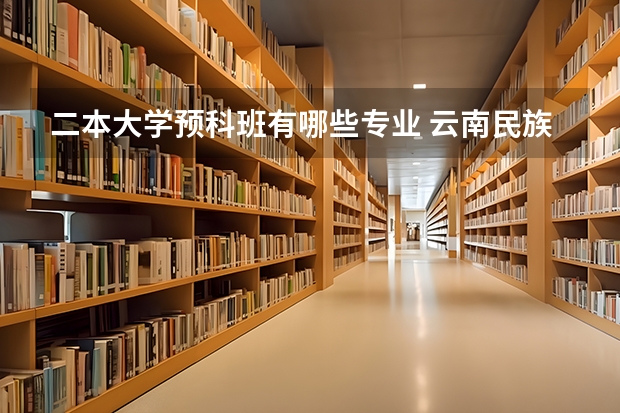 二本大学预科班有哪些专业 云南民族大学的预科班学生能学的专业一般是什么？