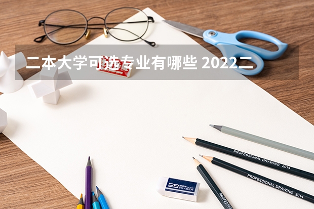 二本大学可选专业有哪些 2022二本院校适合学什么专业学哪些专业好