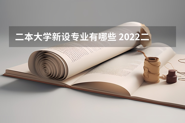 二本大学新设专业有哪些 2022二本院校适合学什么专业学哪些专业好