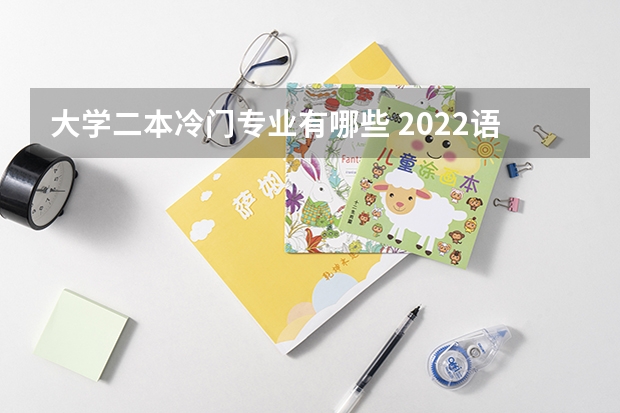 大学二本冷门专业有哪些 2022语言类冷门容易考的二本大学有哪些