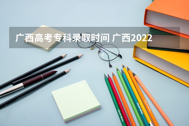 广西高考专科录取时间 广西2022高考录取时间