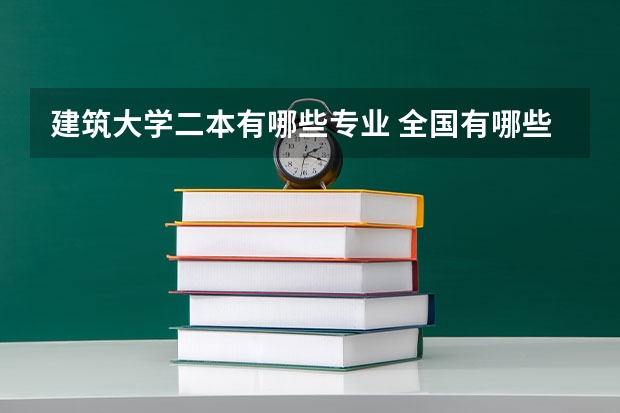 建筑大学二本有哪些专业 全国有哪些二本的土木工程专业好一点的大学