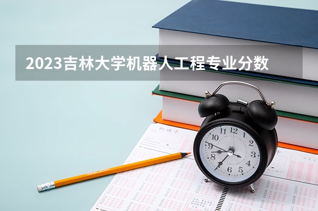 2023吉林大学机器人工程专业分数线是多少(历年分数线汇总)