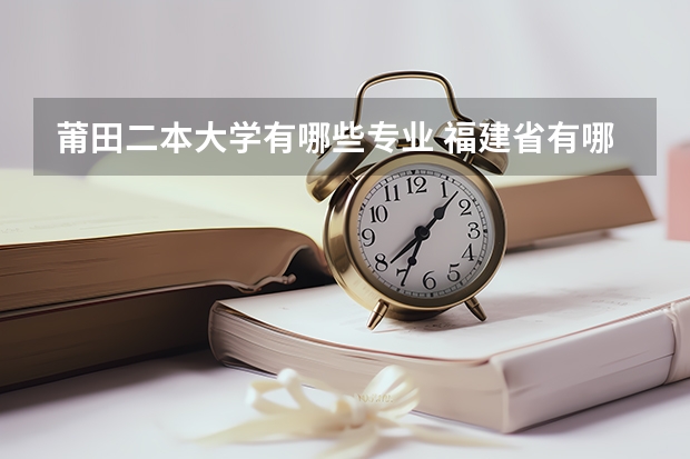 莆田二本大学有哪些专业 福建省有哪些好的二本大学