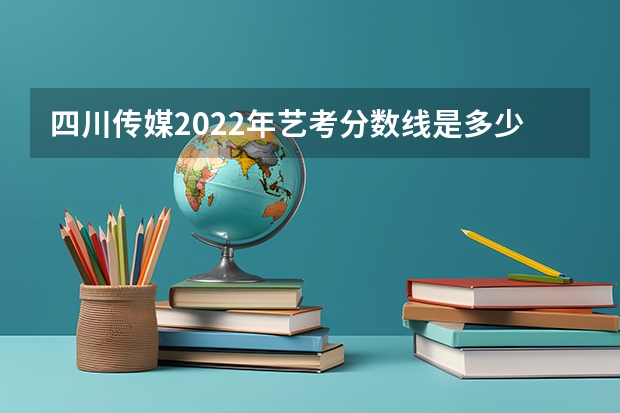 四川传媒2022年艺考分数线是多少？