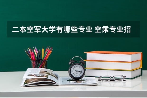 二本空军大学有哪些专业 空乘专业招生需要什么条件 二本空乘大学有哪些