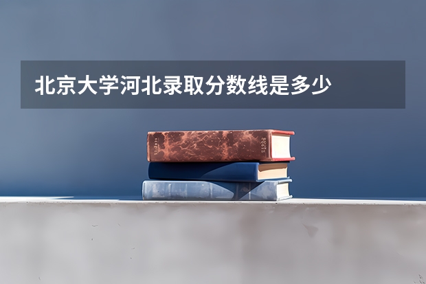 北京大学河北录取分数线是多少