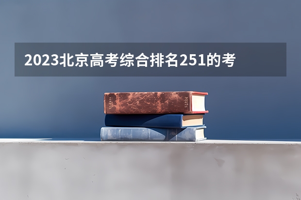 2023北京高考综合排名251的考生报什么大学(2024分数线预测)