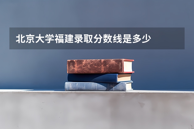 北京大学福建录取分数线是多少