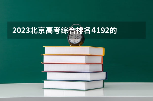 2023北京高考综合排名4192的考生报什么大学(2024分数线预测)