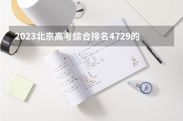 2023北京高考综合排名4729的考生报什么大学(2024分数线预测)