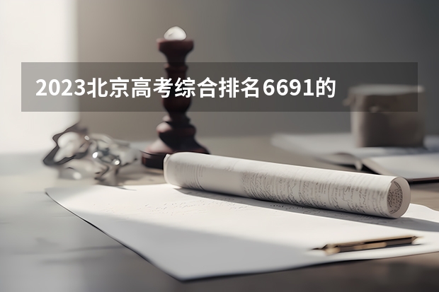 2023北京高考综合排名6691的考生报什么大学(2024分数线预测)