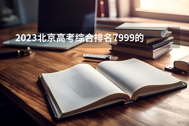 2023北京高考综合排名7999的考生报什么大学(2024分数线预测)