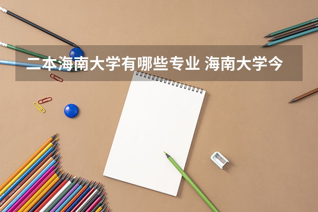 二本海南大学有哪些专业 海南大学今年还招收二本吗？海大一本和二本毕业的有什么区别？