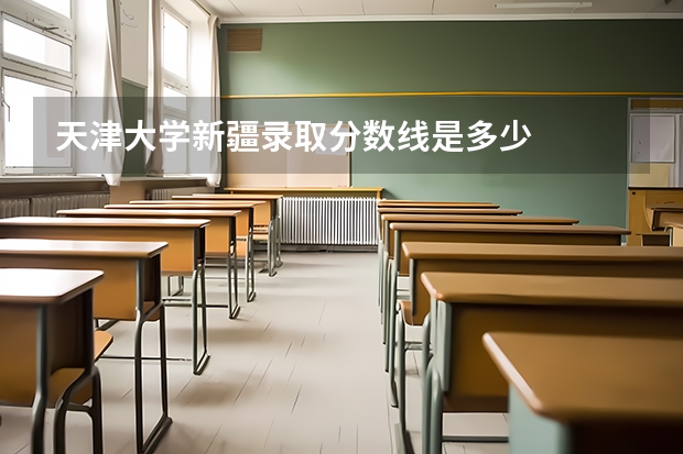 天津大学新疆录取分数线是多少