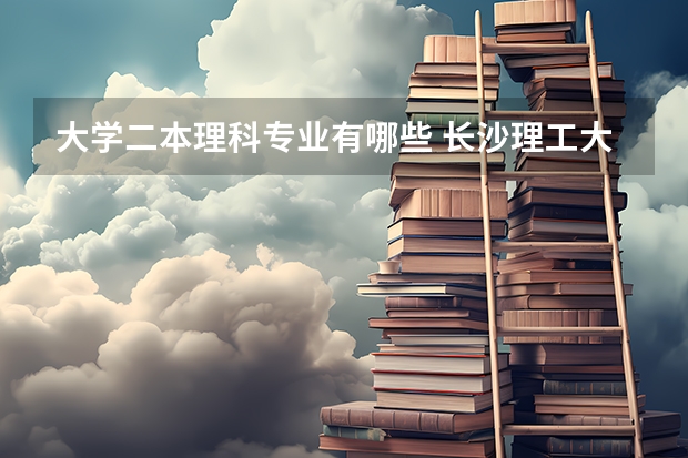 大学二本理科专业有哪些 长沙理工大学有哪些二本专业